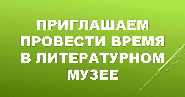 ПРИГЛАШАЕМ ПРОВЕСТИ ВРЕМЯ В ЛИТЕРАТУРНОМ МУЗЕЕ